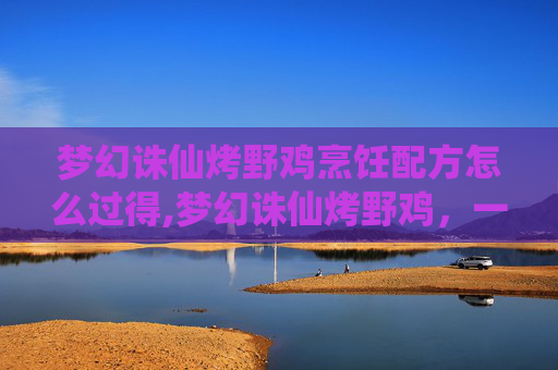 梦幻诛仙烤野鸡烹饪配方怎么过得,梦幻诛仙烤野鸡,一场味蕾的奇幻之旅 梦幻诛仙烤野鸡烹饪配方怎么过得,梦幻诛仙烤野鸡,一场味蕾的奇幻之旅