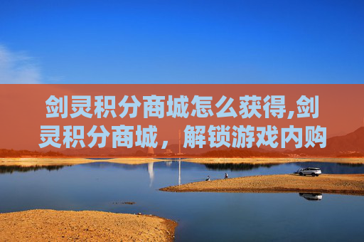 剑灵积分商城怎么获得,剑灵积分商城,解锁游戏内购的全新方式 剑灵积分商城怎么获得,剑灵积分商城,解锁游戏内购的全新方式