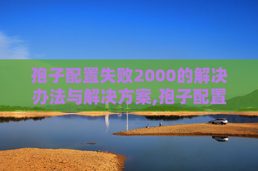 孢子配置失败2000的解决办法与解决方案,孢子配置，揭秘自然界中的生命奇迹