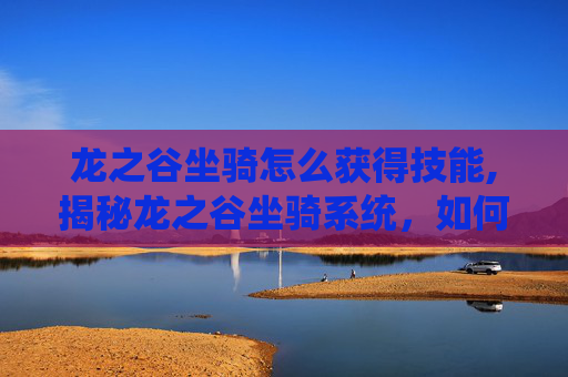 龙之谷坐骑怎么获得技能,揭秘龙之谷坐骑系统,如何获取你的专属坐骑 龙之谷坐骑怎么获得技能,揭秘龙之谷坐骑系统,如何获取你的专属坐骑