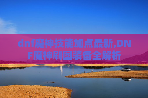 dnf魔神技能加点最新,DNF魔神刷图装备全解析