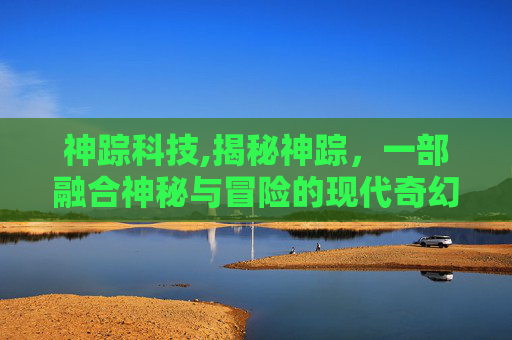 神踪科技,揭秘神踪,一部融合神秘与冒险的现代奇幻小说