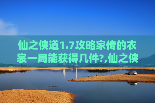 仙之侠道1.7攻略家传的衣裳一局能获得几件?,仙之侠道1.7攻略全解析