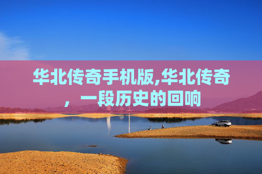 华北传奇手机版,华北传奇，一段历史的回响