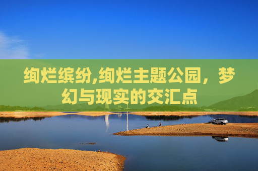 绚烂缤纷,绚烂主题公园，梦幻与现实的交汇点