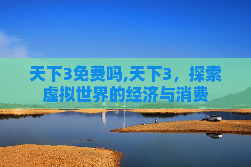 天下3免费吗,天下3,探索虚拟世界的经济与消费 天下3免费吗,天下3,探索虚拟世界的经济与消费
