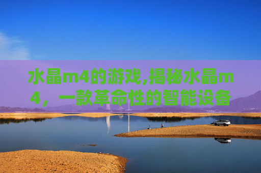 水晶m4的游戏,揭秘水晶m4,一款革命性的智能设备 水晶m4的游戏,揭秘水晶m4,一款革命性的智能设备