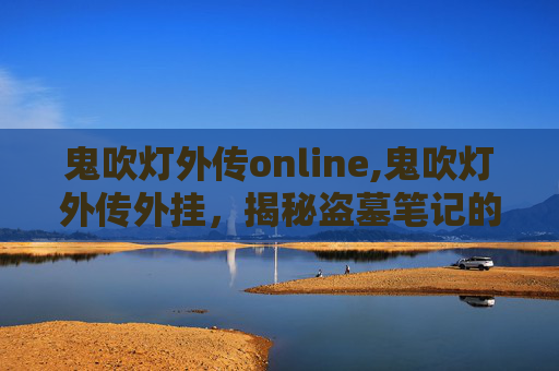 鬼吹灯外传online,鬼吹灯外传外挂,揭秘盗墓笔记的神秘世界 鬼吹灯外传online,鬼吹灯外传外挂,揭秘盗墓笔记的神秘世界