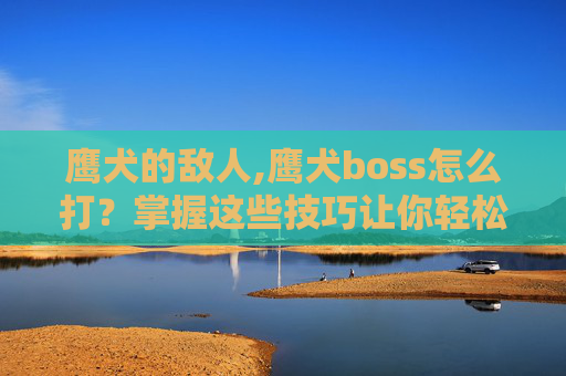 鹰犬的敌人,鹰犬boss怎么打?掌握这些技巧让你轻松应对! 鹰犬的敌人,鹰犬boss怎么打?掌握这些技巧让你轻松应对!