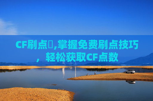 CF刷点劵,掌握免费刷点技巧,轻松获取CF点数 CF刷点劵,掌握免费刷点技巧,轻松获取CF点数