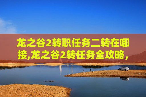 龙之谷2转职任务二转在哪接,龙之谷2转任务全攻略,如何高效完成你的冒险之旅 龙之谷2转职任务二转在哪接,龙之谷2转任务全攻略,如何高效完成你的冒险之旅