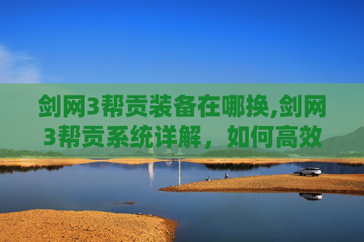 剑网3帮贡装备在哪换,剑网3帮贡系统详解,如何高效提升你的帮派贡献值 剑网3帮贡装备在哪换,剑网3帮贡系统详解,如何高效提升你的帮派贡献值