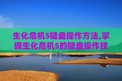 生化危机5键盘操作方法,掌握生化危机5的键盘操作技巧，成为游戏中的高手