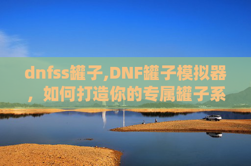 dnfss罐子,DNF罐子模拟器,如何打造你的专属罐子系统 dnfss罐子,DNF罐子模拟器,如何打造你的专属罐子系统