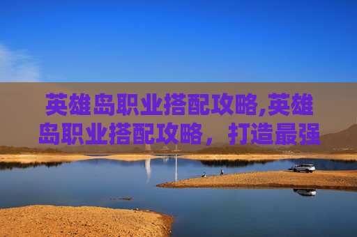 英雄岛职业搭配攻略,英雄岛职业搭配攻略，打造最强战队