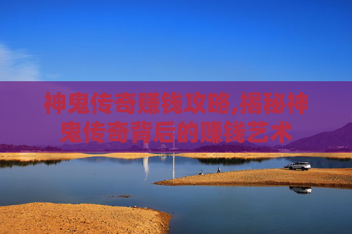 神鬼传奇赚钱攻略,揭秘神鬼传奇背后的赚钱艺术