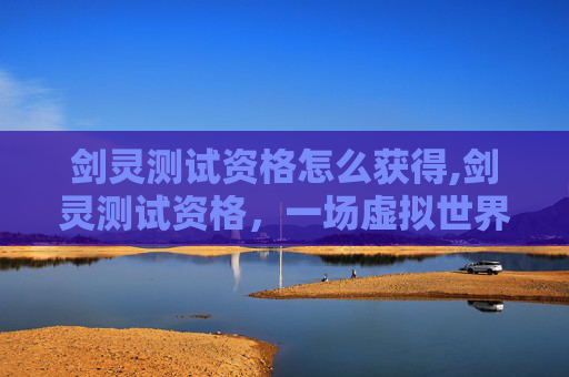 剑灵测试资格怎么获得,剑灵测试资格，一场虚拟世界的冒险之旅