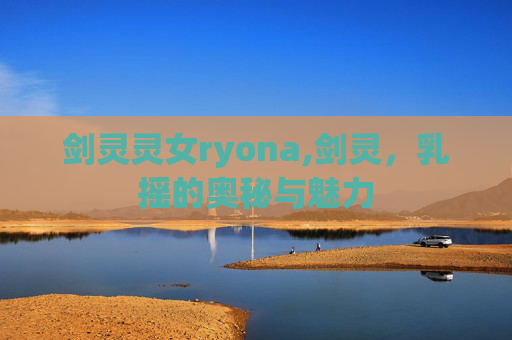 剑灵灵女ryona,剑灵，乳摇的奥秘与魅力