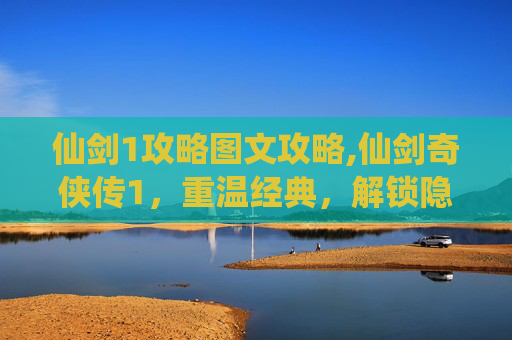 仙剑1攻略图文攻略,仙剑奇侠传1,重温经典,解锁隐藏剧情