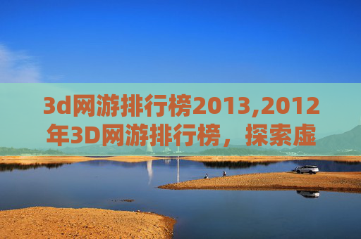 3d网游排行榜2013,2012年3D网游排行榜，探索虚拟世界的巅峰之作