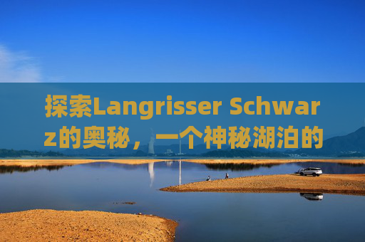 探索Langrisser Schwarz的奥秘,一个神秘湖泊的科学与传说 探索Langrisser Schwarz的奥秘,一个神秘湖泊的科学与传说
