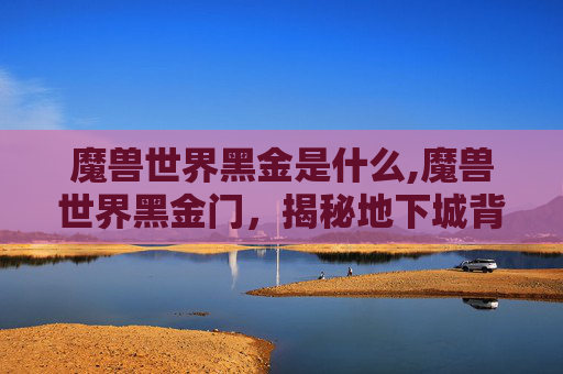 魔兽世界黑金是什么,魔兽世界黑金门,揭秘地下城背后的历史与秘密 魔兽世界黑金是什么,魔兽世界黑金门,揭秘地下城背后的历史与秘密