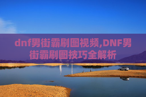 dnf男街霸刷图视频,DNF男街霸刷图技巧全解析 dnf男街霸刷图视频,DNF男街霸刷图技巧全解析