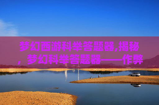 梦幻西游科举答题器,揭秘,梦幻科举答题器——作弊软件的真相与影响