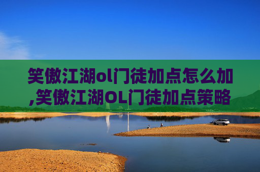 笑傲江湖ol门徒加点怎么加,笑傲江湖OL门徒加点策略全解析