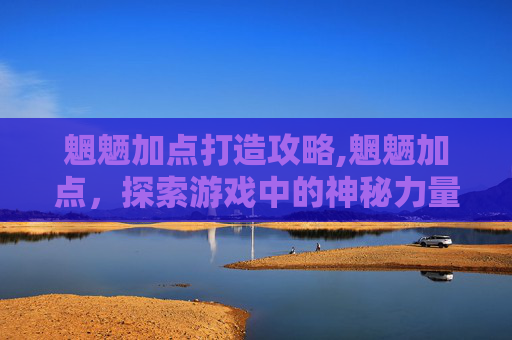 魍魉加点打造攻略,魍魉加点,探索游戏中的神秘力量 魍魉加点打造攻略,魍魉加点,探索游戏中的神秘力量