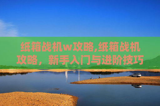 纸箱战机w攻略,纸箱战机攻略,新手入门与进阶技巧全解析 纸箱战机w攻略,纸箱战机攻略,新手入门与进阶技巧全解析