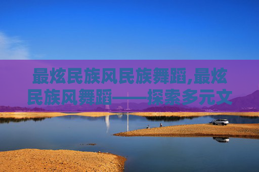 最炫民族风民族舞蹈,最炫民族风舞蹈——探索多元文化的魅力