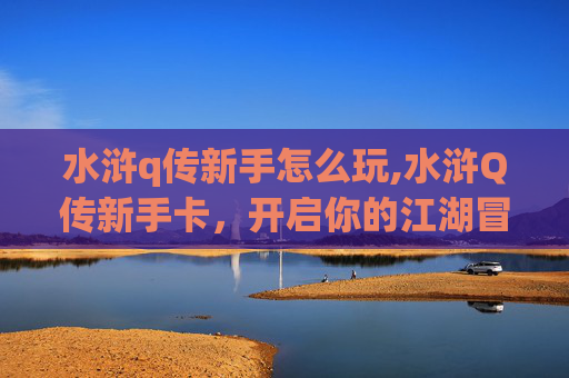 水浒q传新手怎么玩,水浒Q传新手卡，开启你的江湖冒险之旅