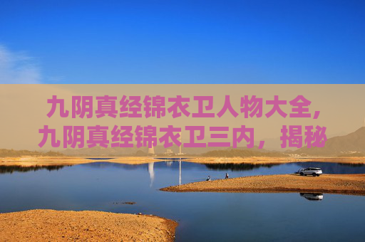 九阴真经锦衣卫人物大全,九阴真经锦衣卫三内,揭秘武侠世界中的隐秘力量 九阴真经锦衣卫人物大全,九阴真经锦衣卫三内,揭秘武侠世界中的隐秘力量