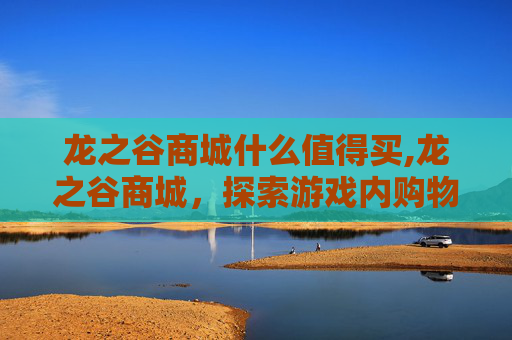 龙之谷商城什么值得买,龙之谷商城，探索游戏内购物的奥秘