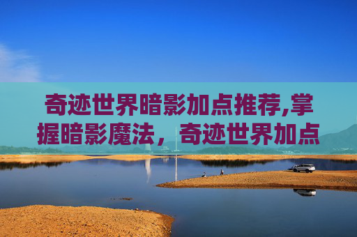 奇迹世界暗影加点推荐,掌握暗影魔法，奇迹世界加点策略全解析