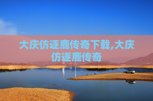 大庆仿逐鹿传奇下载,大庆仿逐鹿传奇