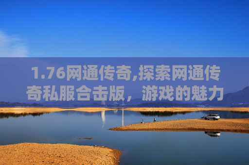 1.76网通传奇,探索网通传奇私服合击版，游戏的魅力与挑战
