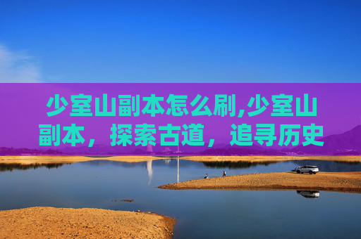 少室山副本怎么刷,少室山副本，探索古道，追寻历史的脚步