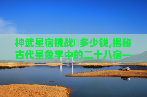 神武星宿挑战劵多少钱,揭秘古代星象学中的二十八宿——神武之秘