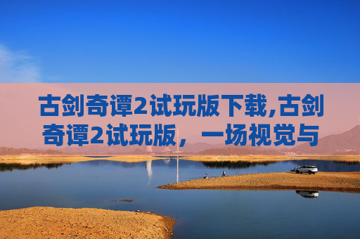 古剑奇谭2试玩版下载,古剑奇谭2试玩版，一场视觉与情感的盛宴