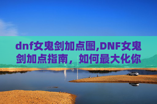 dnf女鬼剑加点图,DNF女鬼剑加点指南,如何最大化你的输出与生存能力