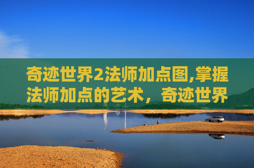 奇迹世界2法师加点图,掌握法师加点的艺术,奇迹世界2中的力量与智慧 奇迹世界2法师加点图,掌握法师加点的艺术,奇迹世界2中的力量与智慧