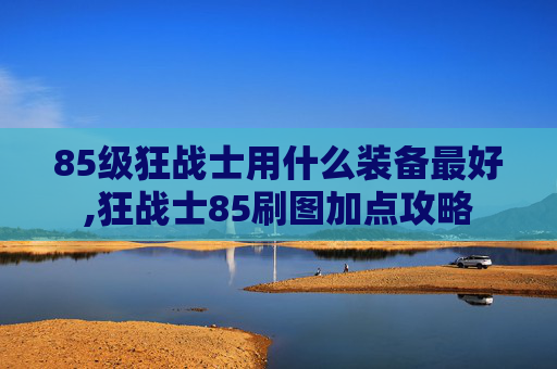 85级狂战士用什么装备最好,狂战士85刷图加点攻略 85级狂战士用什么装备最好,狂战士85刷图加点攻略