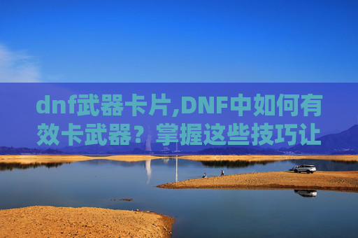 dnf武器卡片,DNF中如何有效卡武器？掌握这些技巧让你的装备更上一层楼！