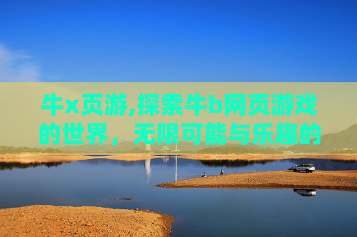 牛x页游,探索牛b网页游戏的世界，无限可能与乐趣的融合