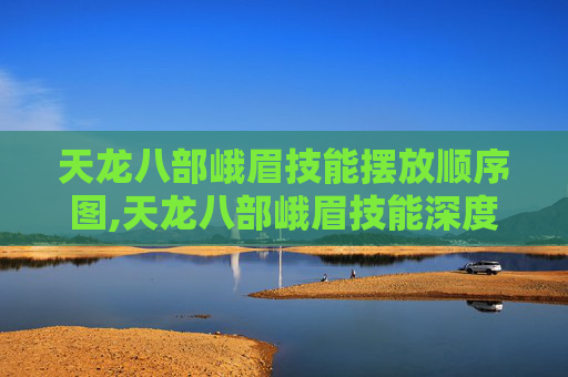 天龙八部峨眉技能摆放顺序图,天龙八部峨眉技能深度解析,掌握峨眉的终极奥义