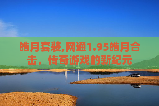 皓月套装,网通1.95皓月合击,传奇游戏的新纪元 皓月套装,网通1.95皓月合击,传奇游戏的新纪元