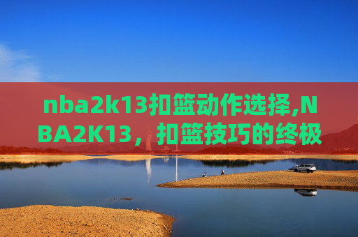 nba2k13扣篮动作选择,NBA2K13，扣篮技巧的终极指南
