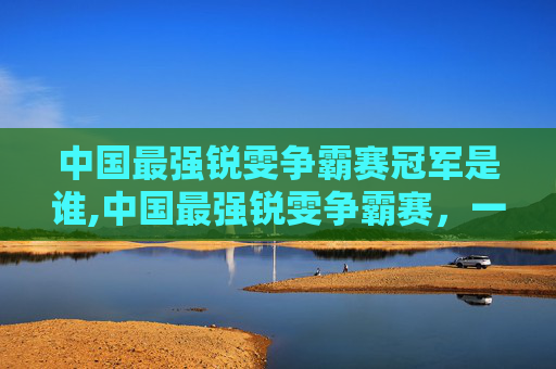 中国最强锐雯争霸赛冠军是谁,中国最强锐雯争霸赛，一场视觉与技巧的盛宴